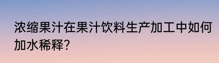 浓缩果汁在果汁饮料生产加工中如何加水稀释？