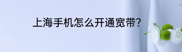 上海手机怎么开通宽带？