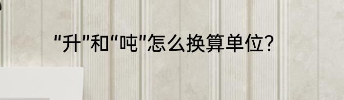 “升”和“吨”怎么换算单位？