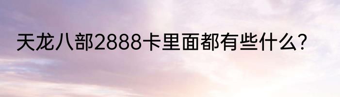 天龙八部2888卡里面都有些什么？