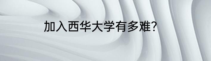 加入西华大学有多难？