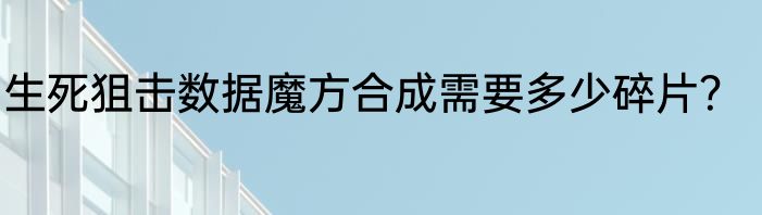 生死狙击数据魔方合成需要多少碎片？