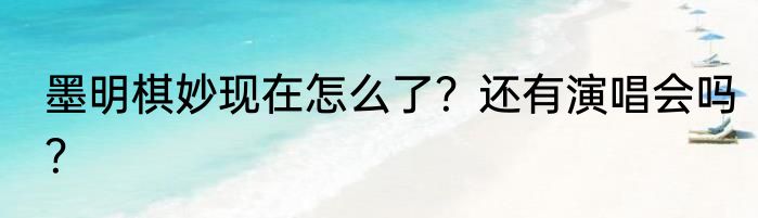 墨明棋妙现在怎么了？还有演唱会吗？