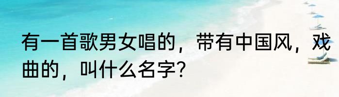 有一首歌男女唱的，带有中国风，戏曲的，叫什么名字？