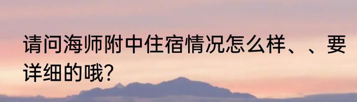 请问海师附中住宿情况怎么样、、要详细的哦？