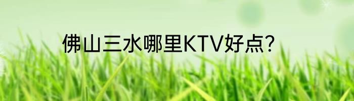 佛山三水哪里KTV好点？