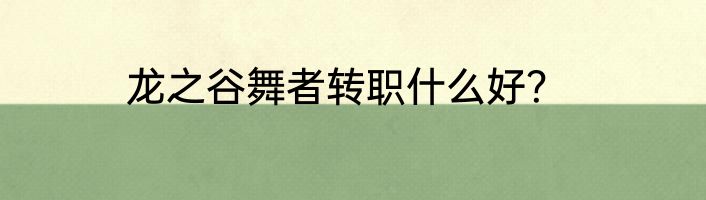 龙之谷舞者转职什么好？