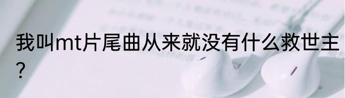 我叫mt片尾曲从来就没有什么救世主？