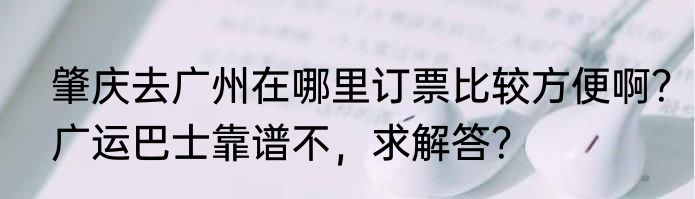 肇庆去广州在哪里订票比较方便啊？广运巴士靠谱不，求解答？