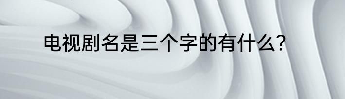 电视剧名是三个字的有什么？