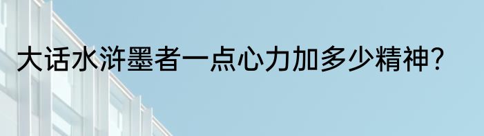 大话水浒墨者一点心力加多少精神？