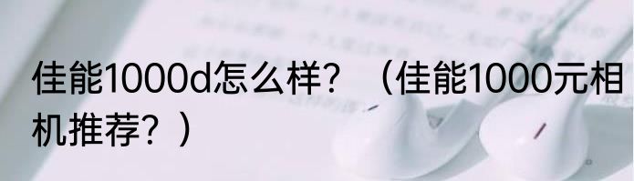 佳能1000d怎么样？（佳能1000元相机推荐？）