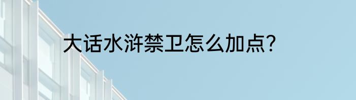 大话水浒禁卫怎么加点？
