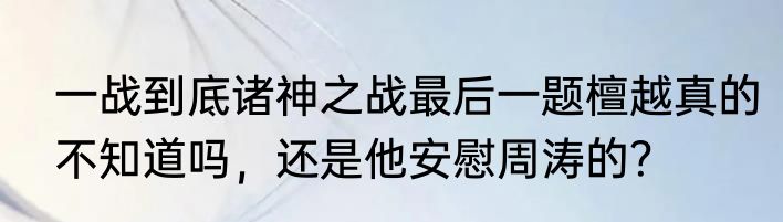 一战到底诸神之战最后一题檀越真的不知道吗，还是他安慰周涛的？