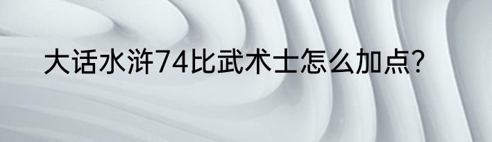 大话水浒74比武术士怎么加点？