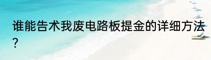 谁能告术我废电路板提金的详细方法？