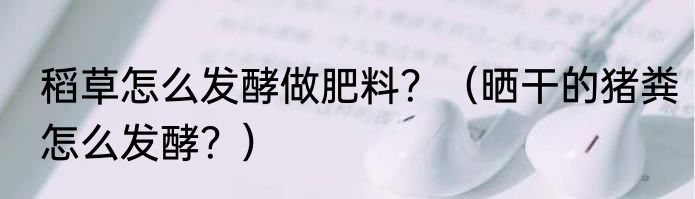 稻草怎么发酵做肥料？（晒干的猪粪怎么发酵？）