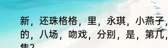 新，还珠格格，里，永琪，小燕子，的，八场，吻戏，分别，是，第几，集？