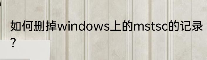 如何删掉windows上的mstsc的记录？