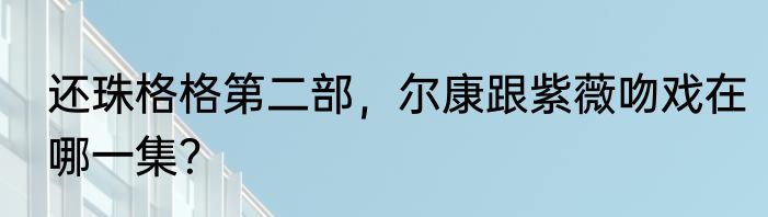 还珠格格第二部，尔康跟紫薇吻戏在哪一集？