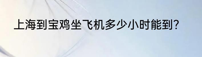 上海到宝鸡坐飞机多少小时能到？