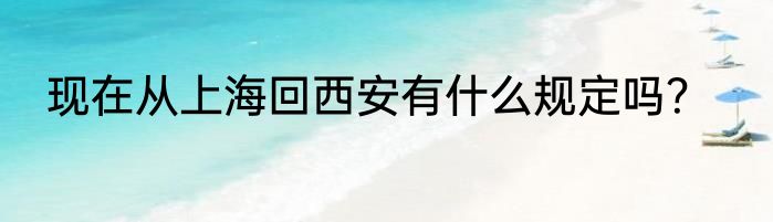 现在从上海回西安有什么规定吗？
