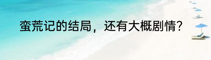 蛮荒记的结局，还有大概剧情？