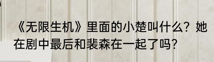 《无限生机》里面的小楚叫什么？她在剧中最后和裴森在一起了吗？