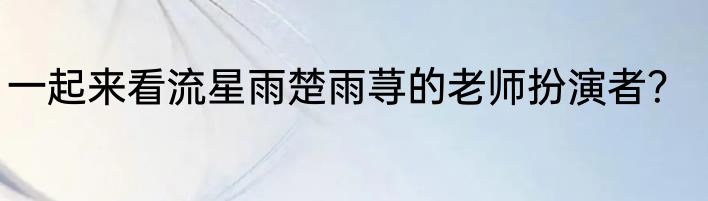 一起来看流星雨楚雨荨的老师扮演者？