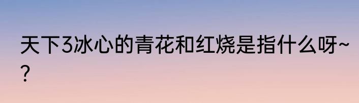 天下3冰心的青花和红烧是指什么呀~？