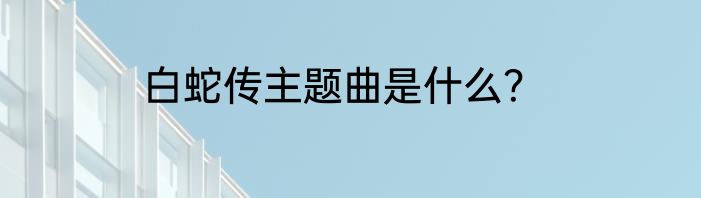 白蛇传主题曲是什么？
