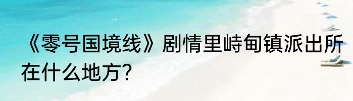 《零号国境线》剧情里峙甸镇派出所在什么地方？