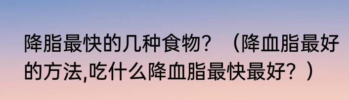 降脂最快的几种食物？（降血脂最好的方法,吃什么降血脂最快最好？）