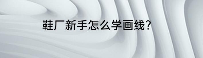 鞋厂新手怎么学画线？