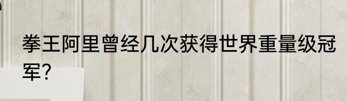 拳王阿里曾经几次获得世界重量级冠军？