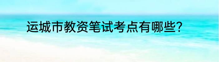 运城市教资笔试考点有哪些？