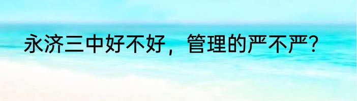 永济三中好不好，管理的严不严？