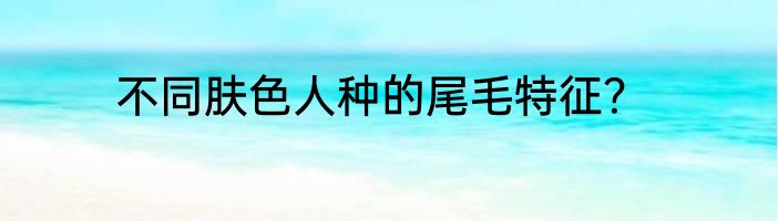 不同肤色人种的尾毛特征？