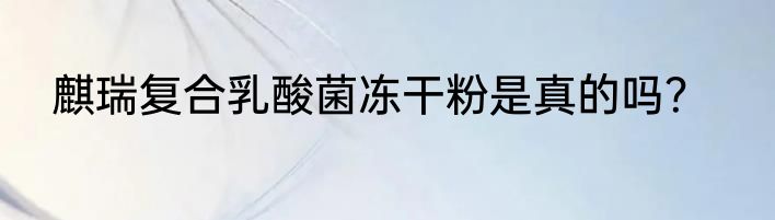 麒瑞复合乳酸菌冻干粉是真的吗？