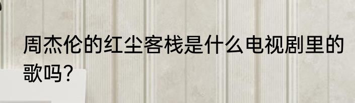 周杰伦的红尘客栈是什么电视剧里的歌吗？