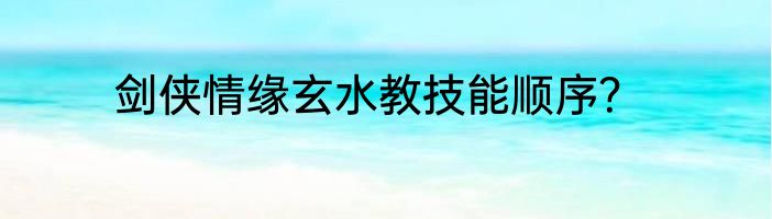 剑侠情缘玄水教技能顺序？