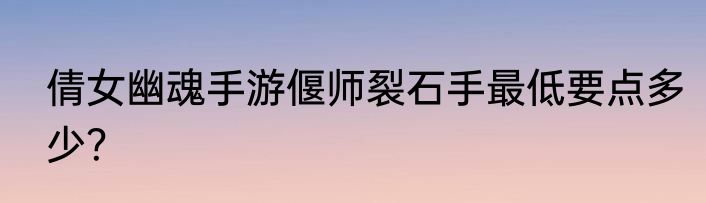 倩女幽魂手游偃师裂石手最低要点多少？