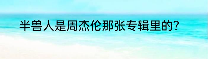 半兽人是周杰伦那张专辑里的？