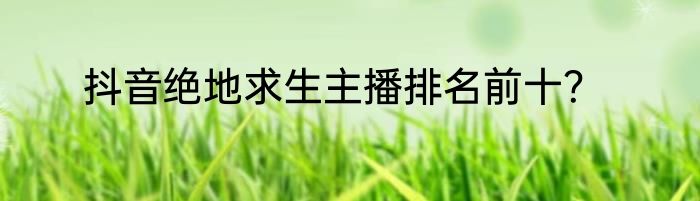 抖音绝地求生主播排名前十？