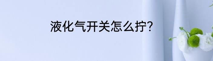 液化气开关怎么拧？