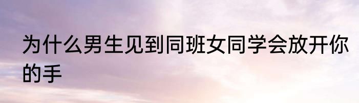 为什么男生见到同班女同学会放开你的手