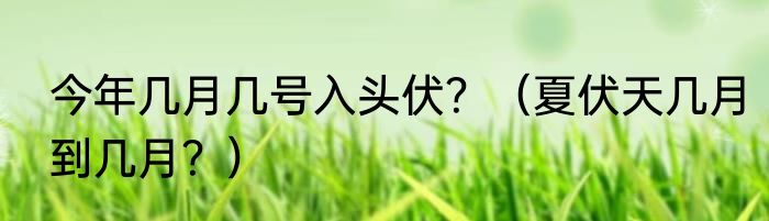 今年几月几号入头伏？（夏伏天几月到几月？）