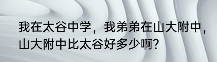 我在太谷中学，我弟弟在山大附中，山大附中比太谷好多少啊？