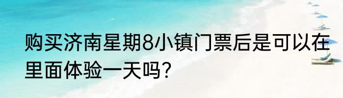 购买济南星期8小镇门票后是可以在里面体验一天吗？