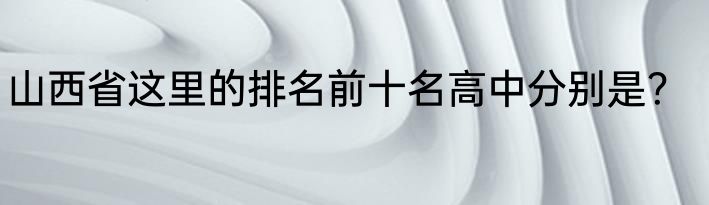 山西省这里的排名前十名高中分别是？